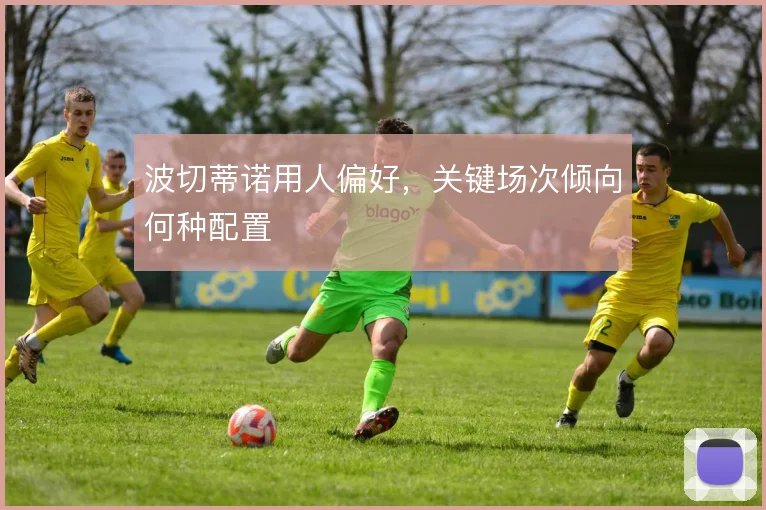 波切蒂诺用人偏好，关键场次倾向何种配置