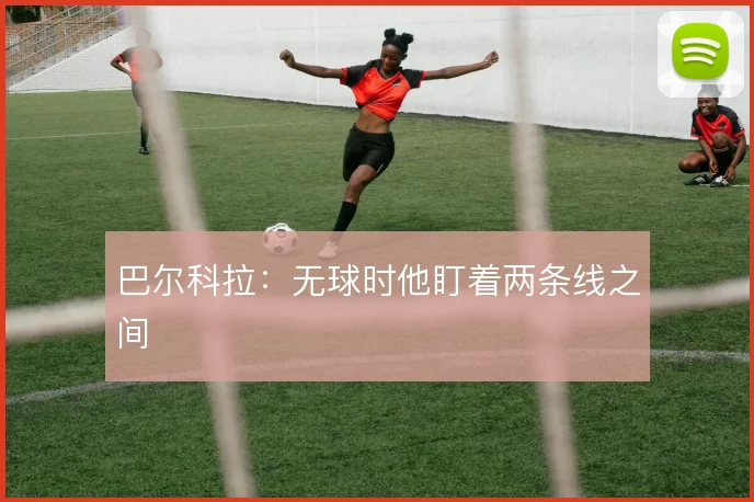 巴尔科拉：无球时他盯着两条线之间