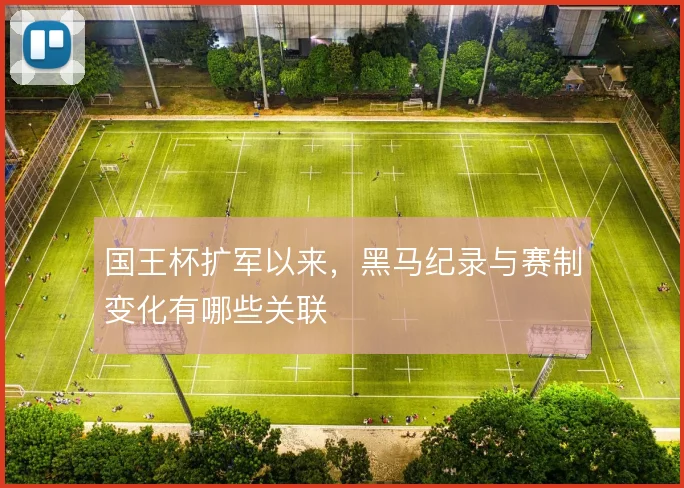 国王杯扩军以来,黑马纪录与赛制变化有哪些关联