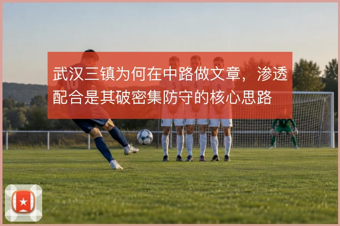 武汉三镇为何在中路做文章,渗透配合是其破密集防守的核心思路