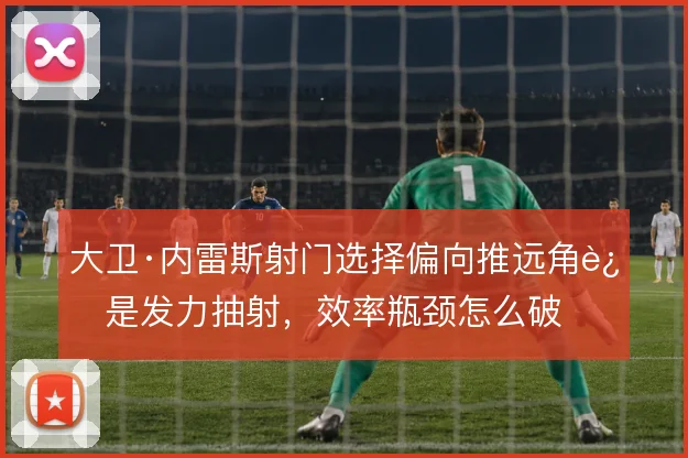 大卫·内雷斯射门选择偏向推远角还是发力抽射,效率瓶颈怎么破