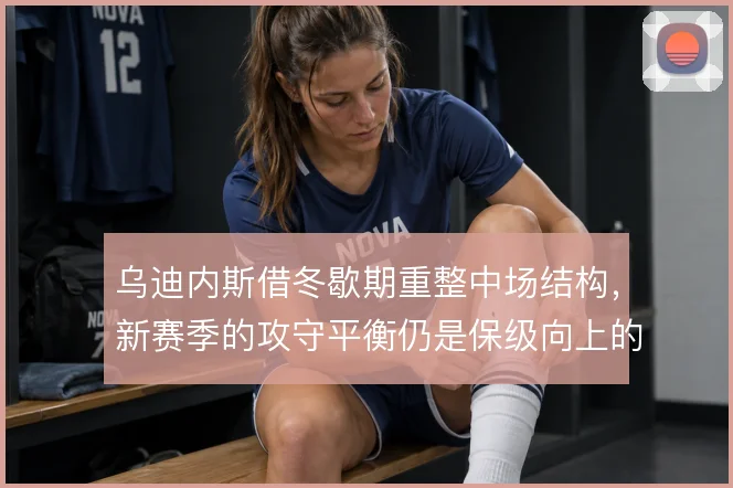 乌迪内斯借冬歇期重整中场结构，新赛季的攻守平衡仍是保级向上的关键