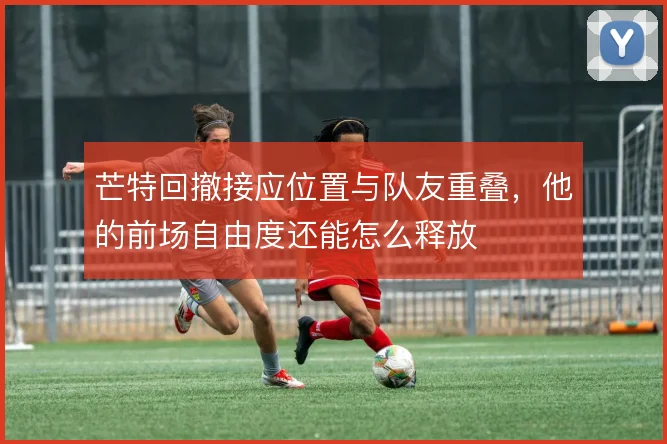 芒特回撤接应位置与队友重叠，他的前场自由度还能怎么释放