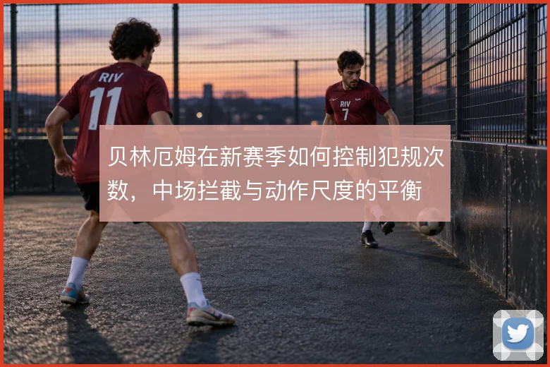 贝林厄姆在新赛季如何控制犯规次数,中场拦截与动作尺度的平衡