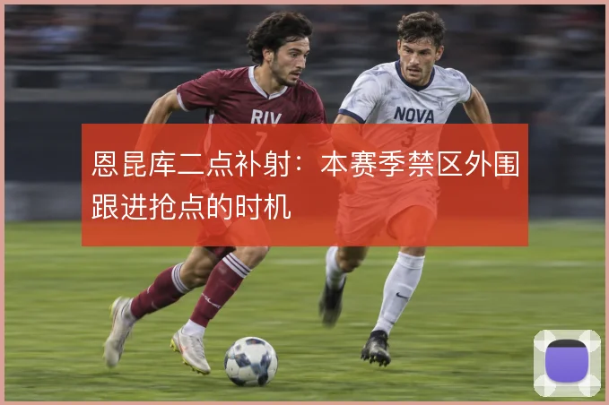 恩昆库二点补射:本赛季禁区外围跟进抢点的时机