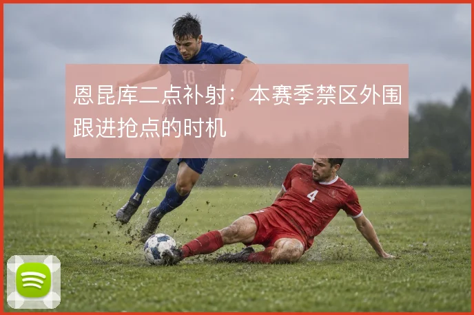 恩昆库二点补射:本赛季禁区外围跟进抢点的时机