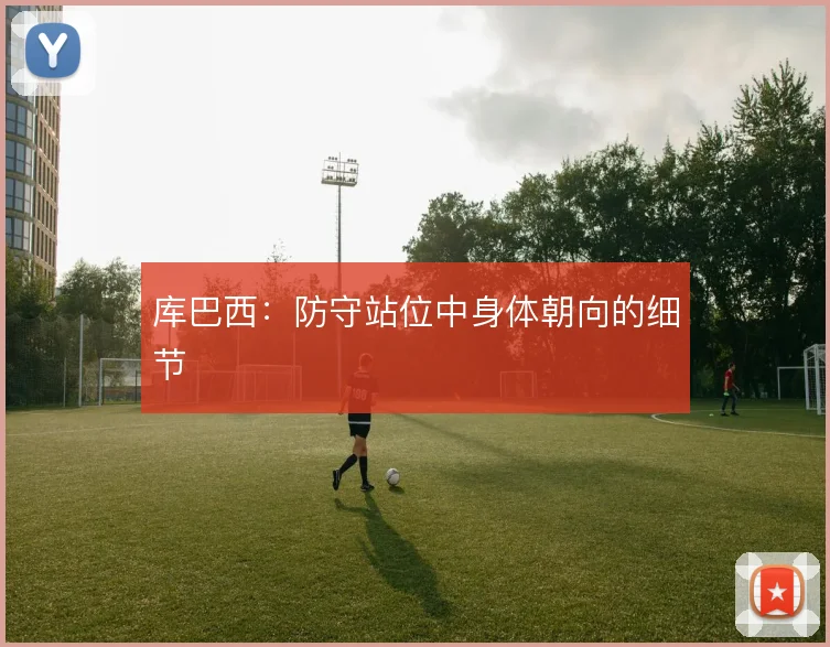 库巴西:防守站位中身体朝向的细节