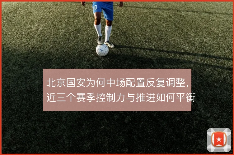 北京国安为何中场配置反复调整,近三个赛季控制力与推进如何平衡