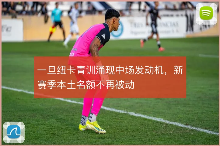 一旦纽卡青训涌现中场发动机，新赛季本土名额不再被动