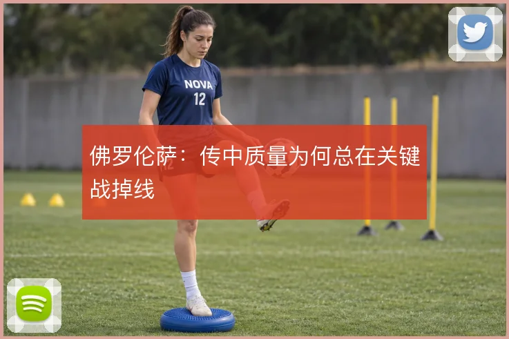 佛罗伦萨：传中质量为何总在关键战掉线