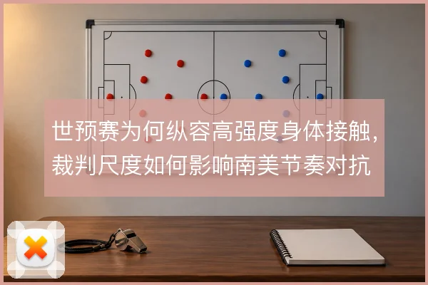 世预赛为何纵容高强度身体接触,裁判尺度如何影响南美节奏对抗
