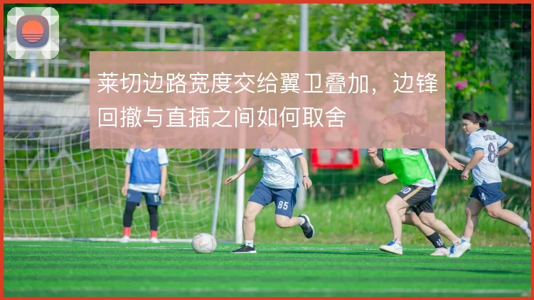 莱切边路宽度交给翼卫叠加，边锋回撤与直插之间如何取舍