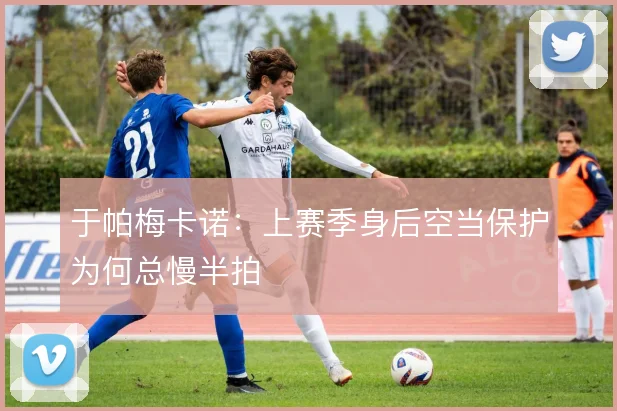 于帕梅卡诺：上赛季身后空当保护为何总慢半拍