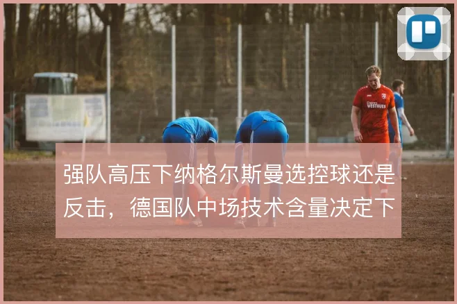 强队高压下纳格尔斯曼选控球还是反击，德国队中场技术含量决定下限