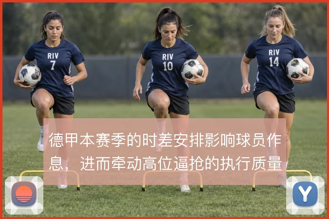 德甲本赛季的时差安排影响球员作息，进而牵动高位逼抢的执行质量