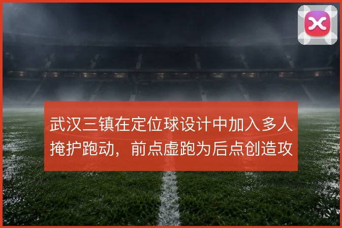 武汉三镇在定位球设计中加入多人掩护跑动，前点虚跑为后点创造攻门空间