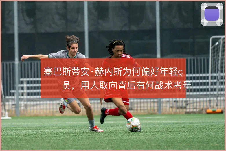 塞巴斯蒂安·赫内斯为何偏好年轻球员,用人取向背后有何战术考量