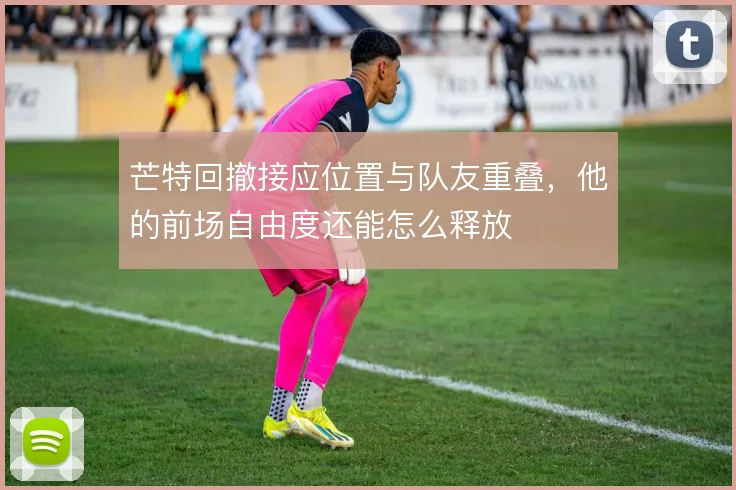 芒特回撤接应位置与队友重叠，他的前场自由度还能怎么释放