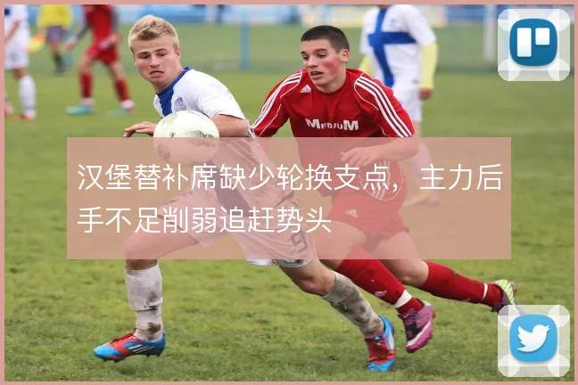 汉堡替补席缺少轮换支点,主力后手不足削弱追赶势头