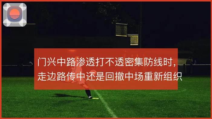 门兴中路渗透打不透密集防线时,走边路传中还是回撤中场重新组织