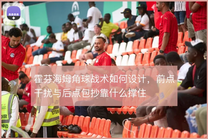 霍芬海姆角球战术如何设计，前点干扰与后点包抄靠什么撑住
