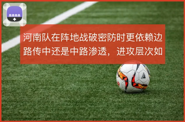 河南队在阵地战破密防时更依赖边路传中还是中路渗透，进攻层次如何取舍