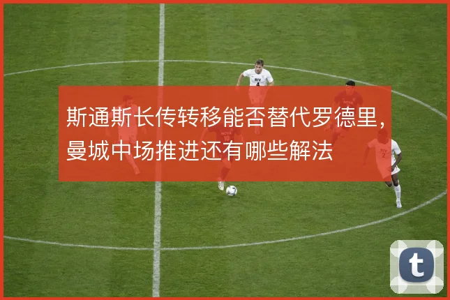 斯通斯长传转移能否替代罗德里，曼城中场推进还有哪些解法