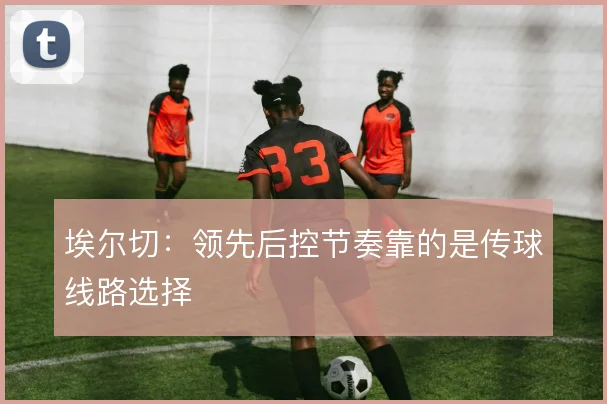 埃尔切:领先后控节奏靠的是传球线路选择