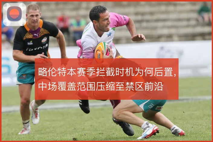 略伦特本赛季拦截时机为何后置，中场覆盖范围压缩至禁区前沿