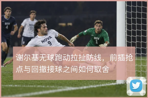 谢尔基无球跑动拉扯防线，前插抢点与回撤接球之间如何取舍
