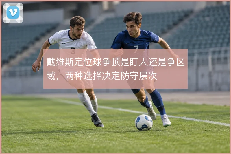 戴维斯定位球争顶是盯人还是争区域，两种选择决定防守层次
