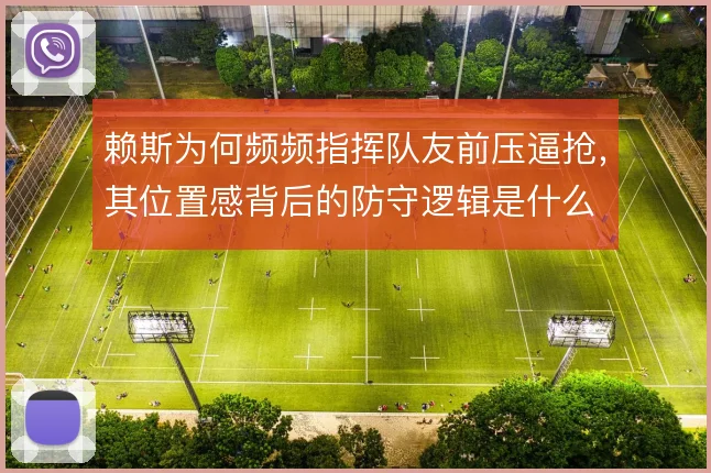 赖斯为何频频指挥队友前压逼抢，其位置感背后的防守逻辑是什么