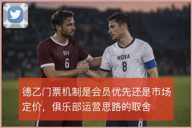 德乙门票机制是会员优先还是市场定价,俱乐部运营思路的取舍