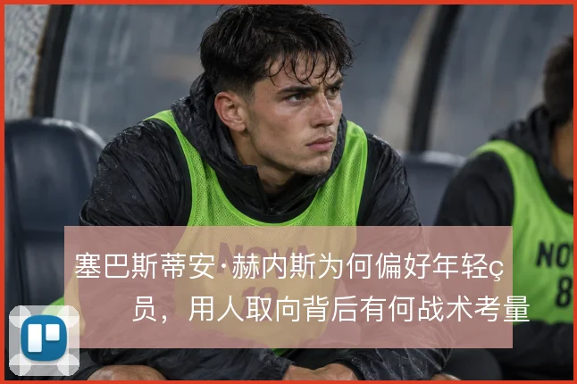 塞巴斯蒂安·赫内斯为何偏好年轻球员,用人取向背后有何战术考量