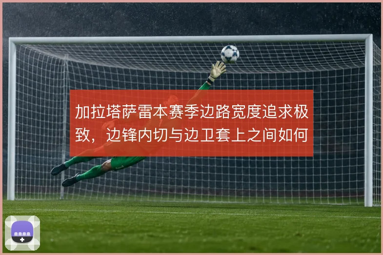 加拉塔萨雷本赛季边路宽度追求极致,边锋内切与边卫套上之间如何取舍