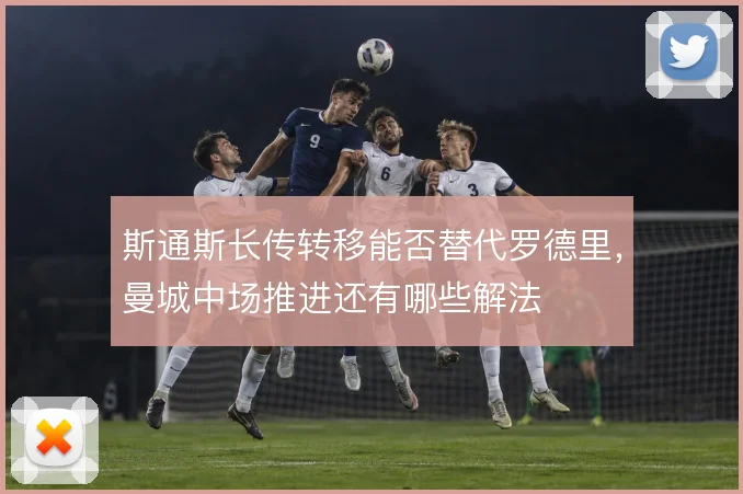 斯通斯长传转移能否替代罗德里,曼城中场推进还有哪些解法