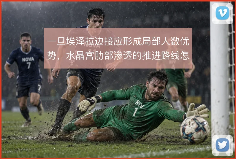 一旦埃泽拉边接应形成局部人数优势，水晶宫肋部渗透的推进路线怎么走