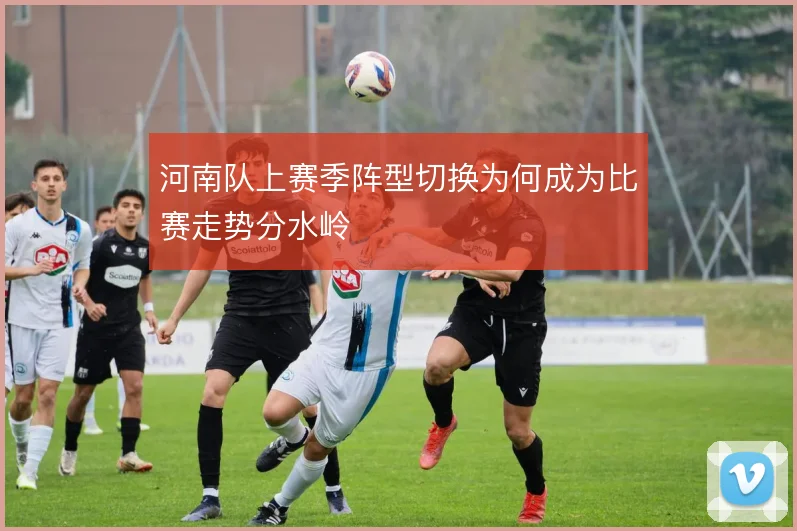 河南队上赛季阵型切换为何成为比赛走势分水岭