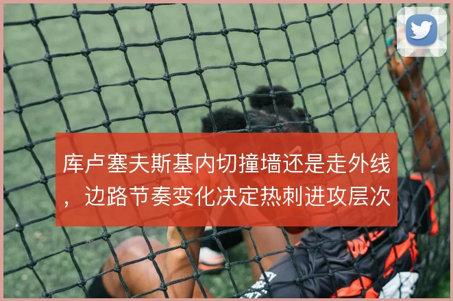 库卢塞夫斯基内切撞墙还是走外线,边路节奏变化决定热刺进攻层次