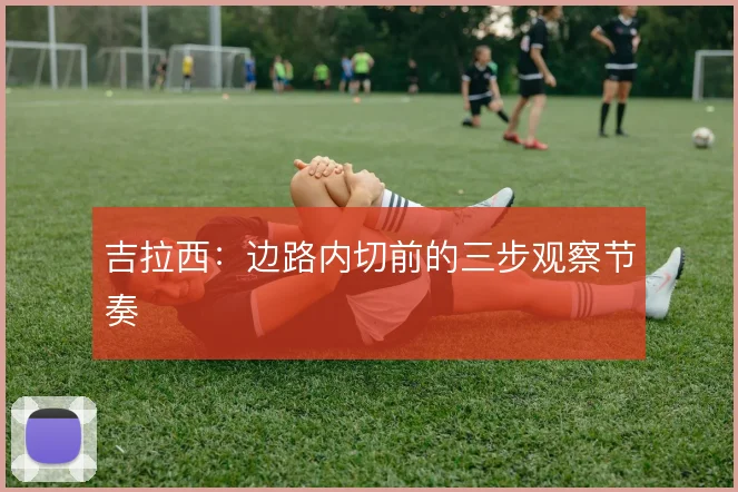 吉拉西:边路内切前的三步观察节奏