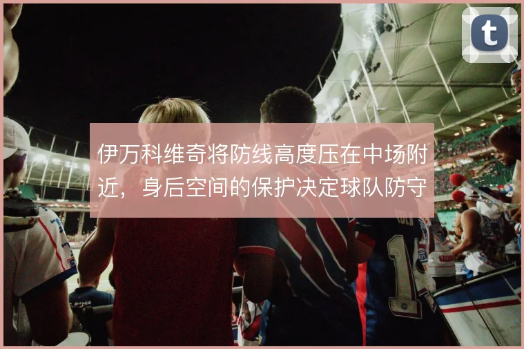 伊万科维奇将防线高度压在中场附近，身后空间的保护决定球队防守上限