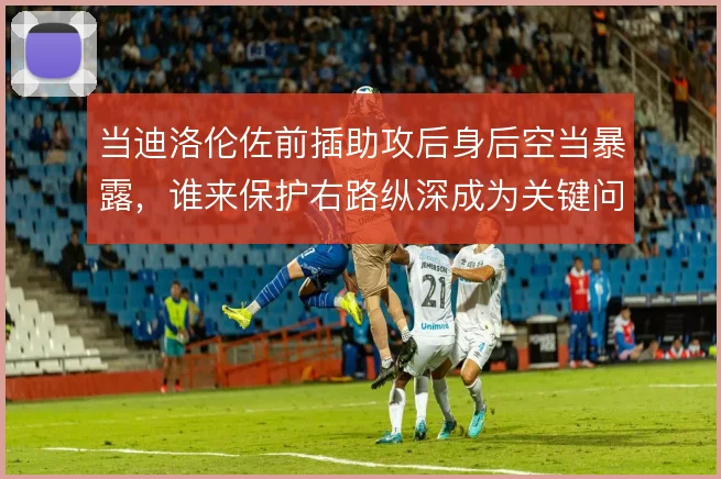 当迪洛伦佐前插助攻后身后空当暴露，谁来保护右路纵深成为关键问题