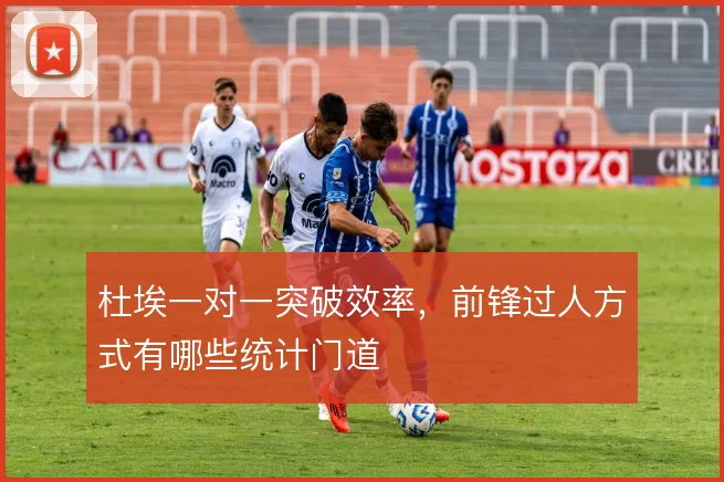 杜埃一对一突破效率,前锋过人方式有哪些统计门道