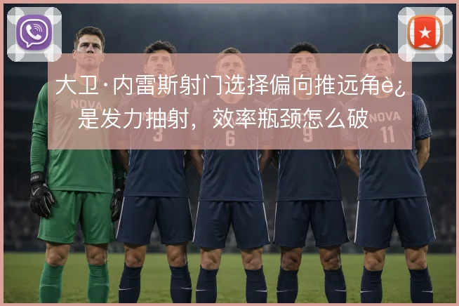 大卫·内雷斯射门选择偏向推远角还是发力抽射，效率瓶颈怎么破