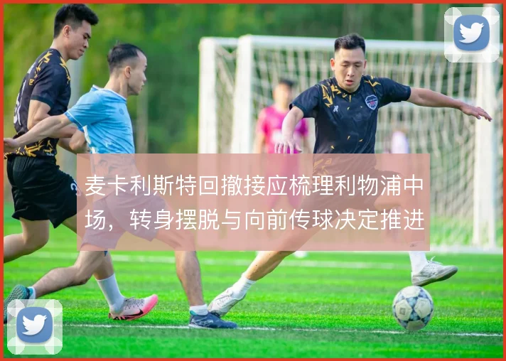麦卡利斯特回撤接应梳理利物浦中场，转身摆脱与向前传球决定推进质量