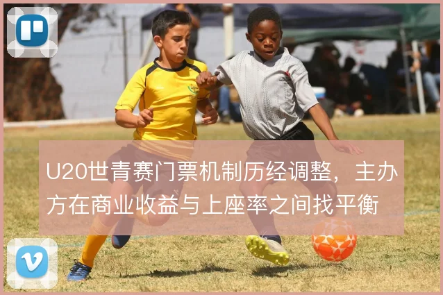 U20世青赛门票机制历经调整,主办方在商业收益与上座率之间找平衡