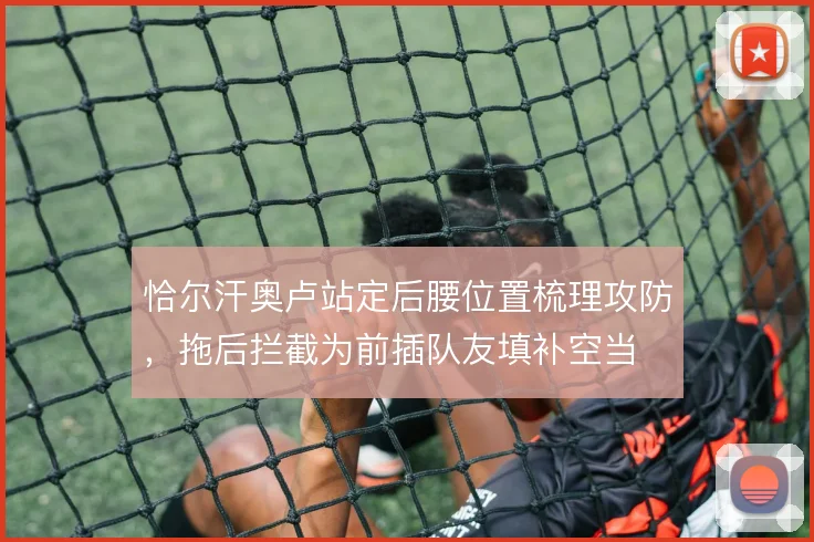 恰尔汗奥卢站定后腰位置梳理攻防，拖后拦截为前插队友填补空当