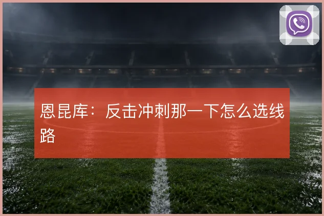 恩昆库：反击冲刺那一下怎么选线路