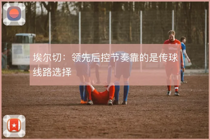 埃尔切:领先后控节奏靠的是传球线路选择