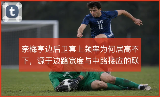 奈梅亨边后卫套上频率为何居高不下,源于边路宽度与中路接应的联动需求